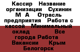 Кассир › Название организации ­ Сухинин М .А. › Отрасль предприятия ­ Работа с кассой › Минимальный оклад ­ 25 000 - Все города Работа » Вакансии   . Крым,Белогорск